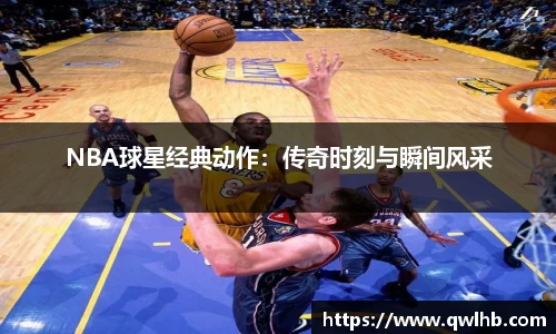 NBA球星经典动作：传奇时刻与瞬间风采